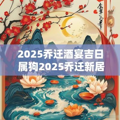 2025乔迁酒宴吉日 属狗2025乔迁新居吉日