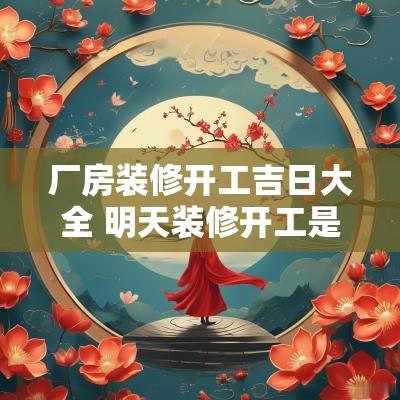 厂房装修开工吉日大全 明天装修开工是吉日吗