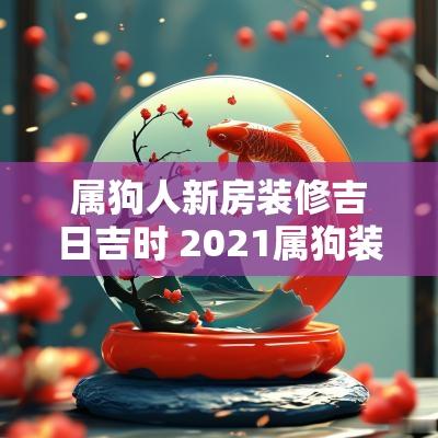 属狗人新房装修吉日吉时 2025属狗装修吉日一览表