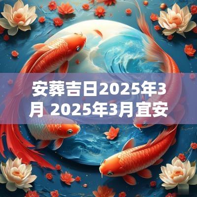安葬吉日2025年3月 2025年3月宜安葬吉日