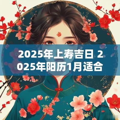 2025年上寿吉日 2025年阳历1月适合做寿的吉日