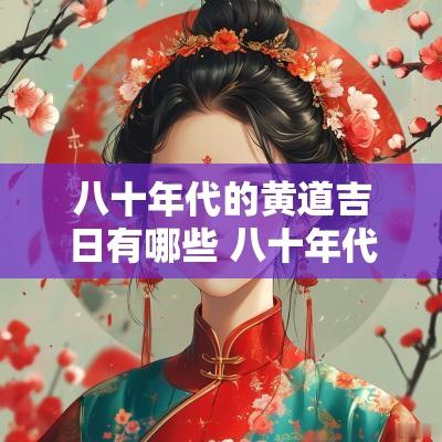 八十年代的黄道吉日有哪些 八十年代的黄道吉日查询