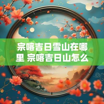 宗喀吉日雪山在哪里 宗喀吉日山怎么走