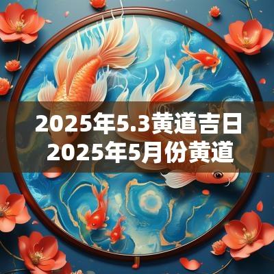2025年5.3黄道吉日 2025年5月份黄道吉日有哪几天