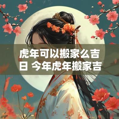 蛇年可以搬家么吉日 今年蛇年搬家吉日查询大全