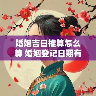 婚姻吉日推算怎么算 婚姻登记日期有哪些吉日