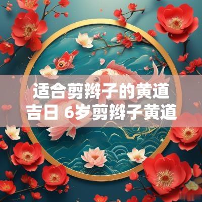 适合剪辫子的黄道吉日 6岁剪辫子黄道吉日