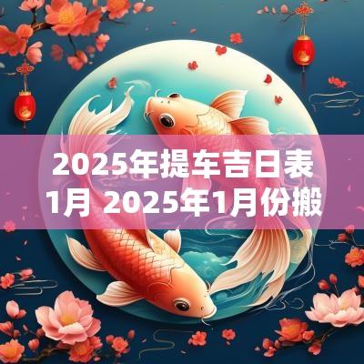 2025年提车吉日表1月 2025年1月份搬家吉日