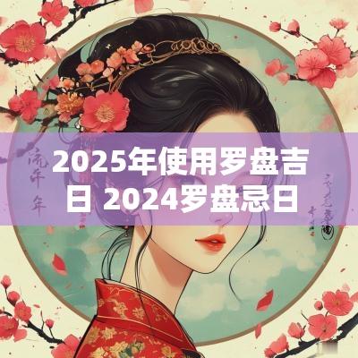 2025年使用罗盘吉日 2025罗盘忌日