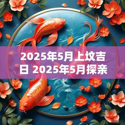 2025年5月上坟吉日 2025年5月探亲吉日