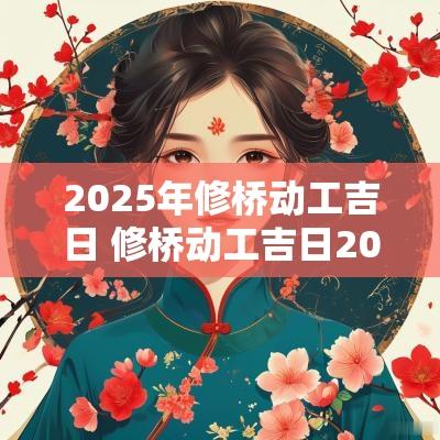 2025年修桥动工吉日 修桥动工吉日2025年