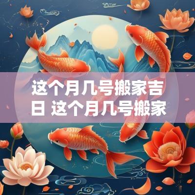 这个月几号搬家吉日 这个月几号搬家最合适农历