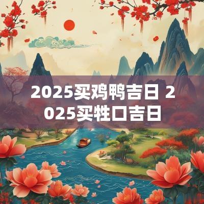 2025买鸡鸭吉日 2025买牲口吉日