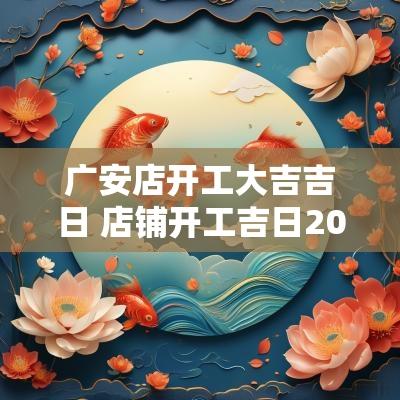 广安店开工大吉吉日 店铺开工吉日2025