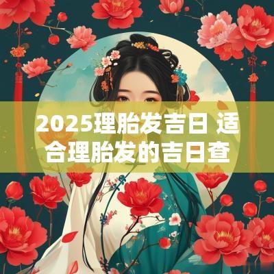 2025理胎发吉日 适合理胎发的吉日查询