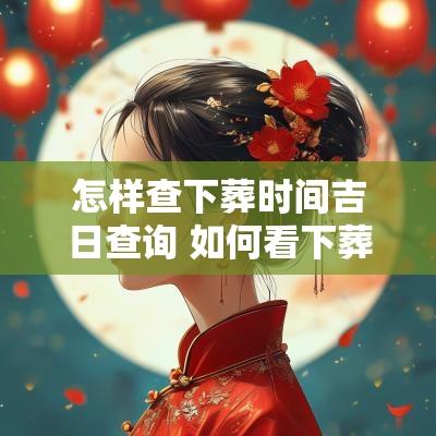 怎样查下葬时间吉日查询 如何看下葬吉日和时辰吉凶