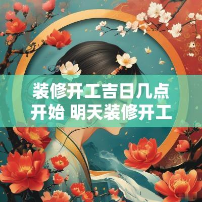装修开工吉日几点开始 明天装修开工是吉日吗