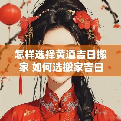 怎样选择黄道吉日搬家 如何选搬家吉日