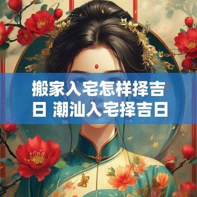 搬家入宅怎样择吉日 潮汕入宅择吉日习俗