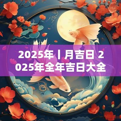 2025年丨月吉日 2025年全年吉日大全