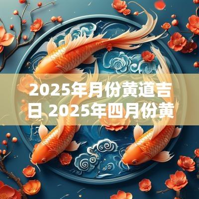 2025年月份黄道吉日 2025年四月份黄道吉日