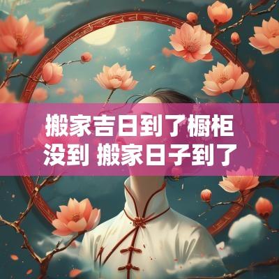 搬家吉日到了橱柜没到 搬家日子到了还没装修完怎么办