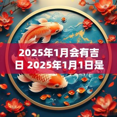 2025年1月会有吉日 2025年1月1日是黄道吉日吗
