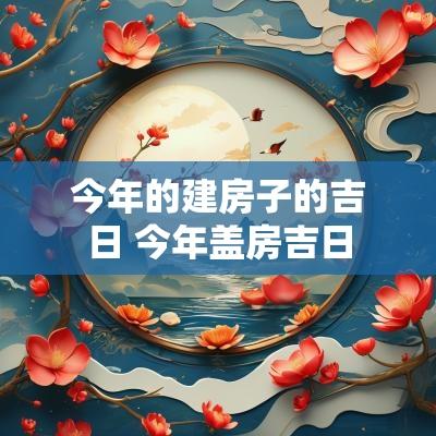 今年的建房子的吉日 今年盖房吉日