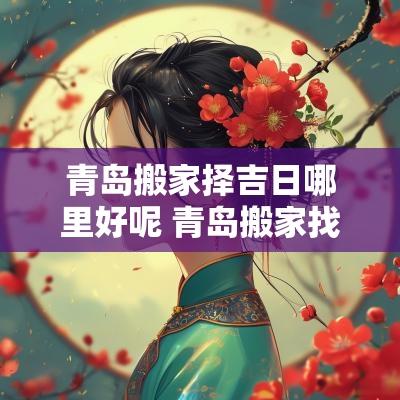 青岛搬家择吉日哪里好呢 青岛搬家找哪个平台划算