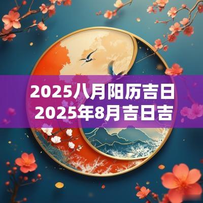 2025八月阳历吉日 2025年8月吉日吉时大全表