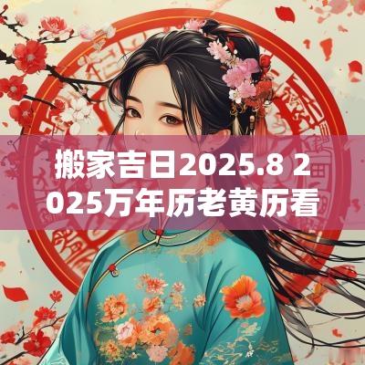 搬家吉日2025.8 2025万年历老黄历看搬家吉日