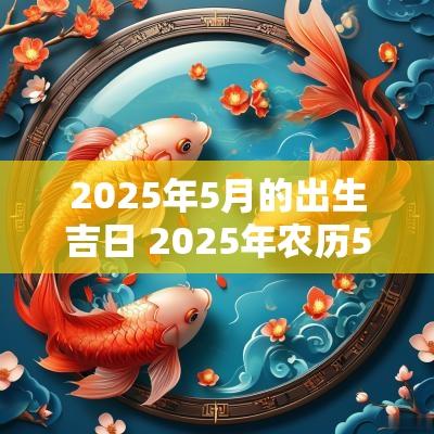 2025年5月的出生吉日 2025年农历5月的吉日
