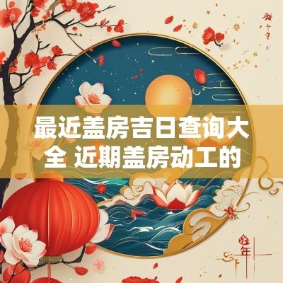最近盖房吉日查询大全 近期盖房动工的吉日