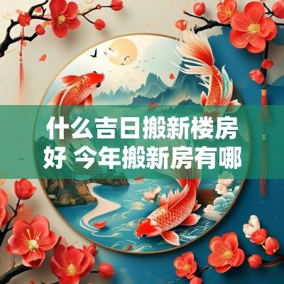 什么吉日搬新楼房好 今年搬新房有哪些吉日