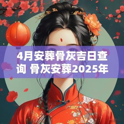 4月安葬骨灰吉日查询 骨灰安葬2025年吉日