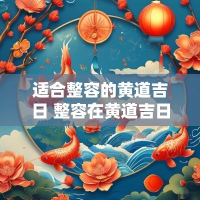 适合整容的黄道吉日 整容在黄道吉日里属于什么