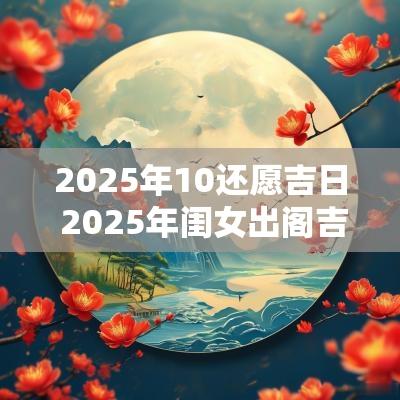 2025年10还愿吉日 2025年闺女出阁吉日