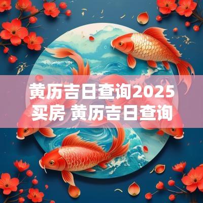 黄历吉日查询2025买房 黄历吉日查询2025结婚吉日