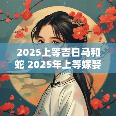2025上等吉日马和蛇 2025年上等嫁娶吉日