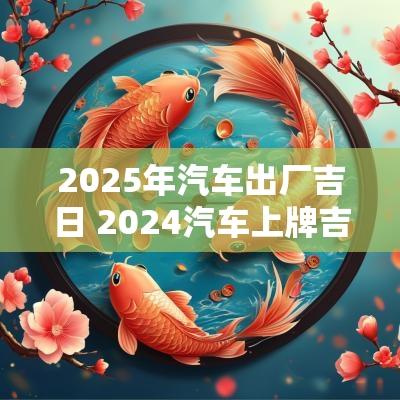2025年汽车出厂吉日 2025汽车上牌吉日一览表
