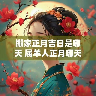 搬家正月吉日是哪天 属羊人正月哪天搬家吉日