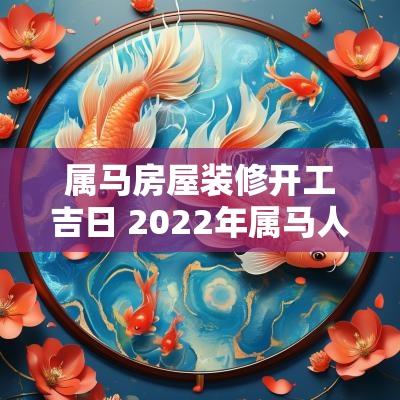属马房屋装修开工吉日 2025年属马人最佳开工吉日