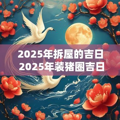 2025年拆屋的吉日 2025年装猪圈吉日