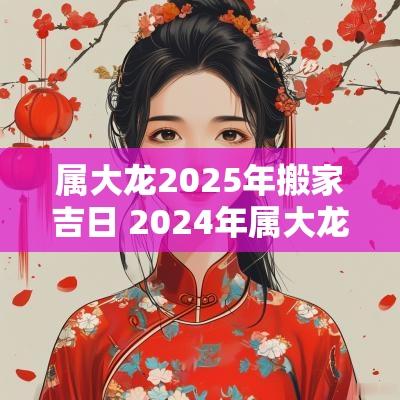 属大龙2026年搬家吉日 2026年属大龙的几月几日搬家好 属大龙2026年搬家吉日 2026年属大龙的几月几日搬家好