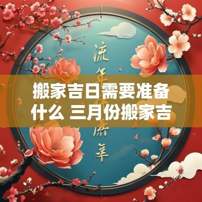 搬家吉日需要准备什么 三月份搬家吉日一览表