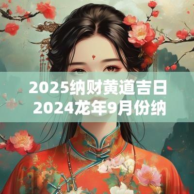 2025纳财黄道吉日 2025蛇年9月份纳财黄道吉日一览表