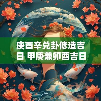 庚酉辛兑卦修造吉日 甲庚兼卯酉吉日