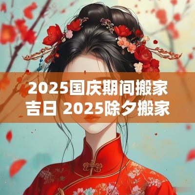 2025国庆期间搬家吉日 2025除夕搬家吉日