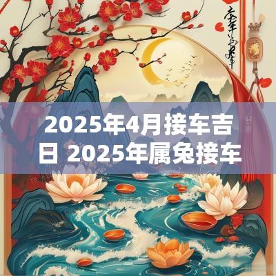 2025年4月接车吉日 2025年属兔接车吉日