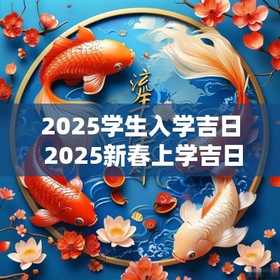 2025学生入学吉日 2025新春上学吉日